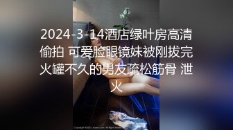 2024-3-14酒店绿叶房高清偷拍 可爱脸眼镜妹被刚拔完火罐不久的男友疏松筋骨 泄火