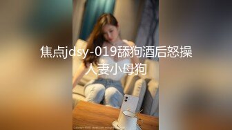 焦点jdsy-019舔狗酒后怒操人妻小母狗