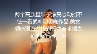 两个高质量妹子漂亮心动挡不住一看就冲动想啪作品,美女颜值很赞并排翘臀性奋求插太销魂极品硬了啊