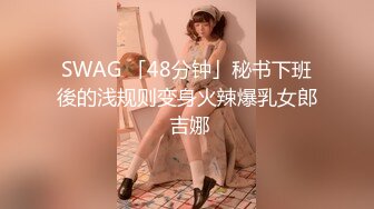 SWAG 「48分钟」秘书下班後的浅规则变身火辣爆乳女郎 吉娜