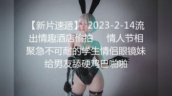 【新片速遞】  2023-2-14流出情趣酒店偷拍❤️情人节相聚急不可耐的学生情侣眼镜妹给男友舔硬鸡巴啪啪