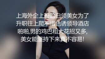 上海外企上班的白领美女为了升职往上爬不惜色诱领导酒店啪啪,男的鸡巴粗大花招又多,美女能坚持下来真不容易!