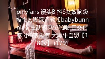 onlyfans 馒头B 抖S女奴脑袋被主人脚踩调教【babybunnnie】主动骑乘位啪啪 口交侍奉 小B塞内裤 大黑牛自慰【180v】 (179)