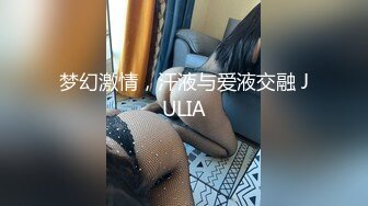 梦幻激情，汗液与爱液交融 JULIA