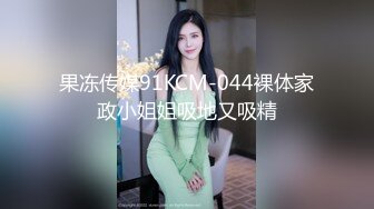 果冻传媒91KCM-044裸体家政小姐姐吸地又吸精