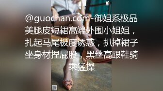 @guochan.com-御姐系极品美腿皮短裙高端外围小姐姐，扎起马尾极度诱惑，扒掉裙子坐身材捏屁股，黑丝高跟鞋骑乘猛操