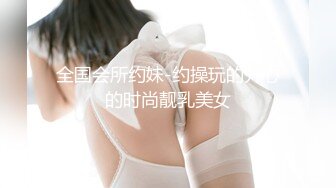 全国会所约妹-约操玩的开心的时尚靓乳美女