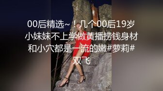 00后精选~！几个00后19岁小妹妹不上学做黄播捞钱身材和小穴都是一流的嫩#萝莉#双飞