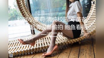 约战小萝莉 清纯校园风 苗条美乳 超清设备偷拍 鲍鱼看得一清二楚