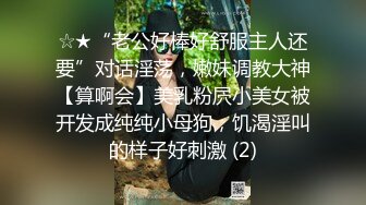 ☆★“老公好棒好舒服主人还要”对话淫荡，嫩妹调教大神【算啊会】美乳粉屄小美女被开发成纯纯小母狗，饥渴淫叫的样子好刺激 (2)