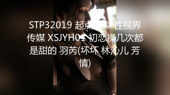 STP32019 起点传媒 性视界传媒 XSJYH01 初恋操几次都是甜的 羽芮(坏坏 林沁儿 芳情)