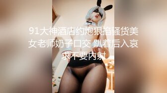 91大神酒店约炮狠掐骚货美女老师奶子口交 趴着后入哀求不要内射