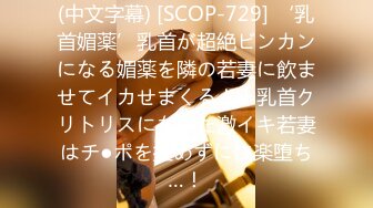 (中文字幕) [SCOP-729] ‘乳首媚薬’乳首が超絶ビンカンになる媚薬を隣の若妻に飲ませてイカせまくる！！乳首クリトリスになった激イキ若妻はチ●ポを拒めずに快楽堕ち…！