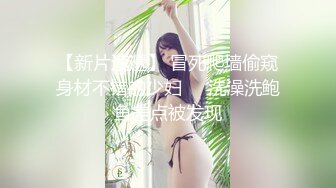 【新片速遞】 冒死爬墙偷窥身材不错的少妇❤️洗澡洗鲍鱼差点被发现