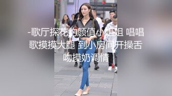 -歌厅探花约颜值小姐姐 唱唱歌摸摸大腿 到小房间开操舌吻摸奶调情