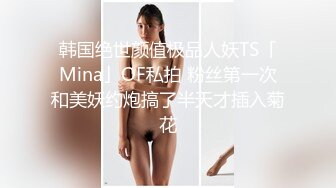 韩国绝世颜值极品人妖TS「Mina」OF私拍 粉丝第一次和美妖约炮搞了半天才插入菊花