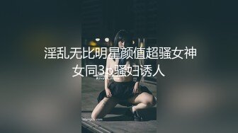  淫乱无比明星颜值超骚女神女同3p骚妇诱人