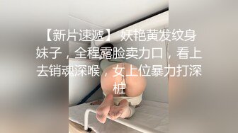 【新片速遞】 妖艳黄发纹身妹子，全程露脸卖力口，看上去销魂深喉，女上位暴力打深桩