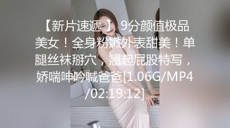 【新片速遞 】 9分颜值极品美女！全身粉嫩外表甜美！单腿丝袜掰穴，翘起屁股特写，娇喘呻吟喊爸爸[1.06G/MP4/02:19:12]