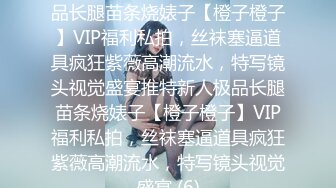 ★☆稀缺资源☆★推特新人极品长腿苗条烧婊子【橙子橙子】VIP福利私拍，丝袜塞逼道具疯狂紫薇高潮流水，特写镜头视觉盛宴推特新人极品长腿苗条烧婊子【橙子橙子】VIP福利私拍，丝袜塞逼道具疯狂紫薇高潮流水，特写镜头视觉盛宴 (6)