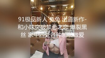 91极品新人 兔兔 出道新作-和小妹突破禁忌之恋 爆裂黑丝 家中四处各种啪啪做爱