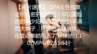 【新片速遞】  SPA女性按摩会所私密护理偷拍！罕见露脸的韵味少妇，白皙的皮肤丰满的大奶子，所谓的调理身体，连震动棒都用上了 狂揉她[1.1G/MP4/02:51:51]