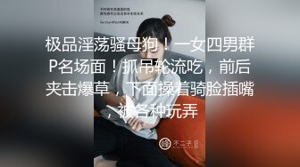 极品淫荡骚母狗！一女四男群P名场面！抓吊轮流吃，前后夹击爆草，下面操着骑脸插嘴，被各种玩弄