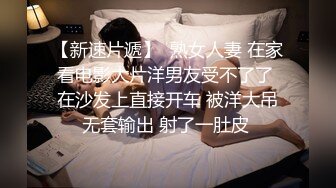 【新速片遞】  熟女人妻 在家看电影大片洋男友受不了了 在沙发上直接开车 被洋大吊无套输出 射了一肚皮 