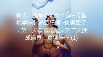 新人！极品小仙女下海~【蜜桃学妹】道具狂插~快爽晕了，第一天拿黄瓜插，第二天换成道具，真猛佳作 (1)