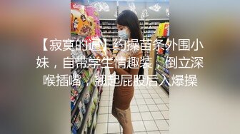 【寂寞的逼】约操苗条外围小妹，自带学生情趣装，倒立深喉插嘴，翘起屁股后入爆操