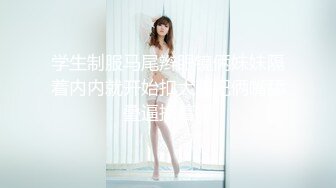 学生制服马尾辫眼镜俩妹妹隔着内内就开始扣大鸡吧俩嘴舔叠逼换着操