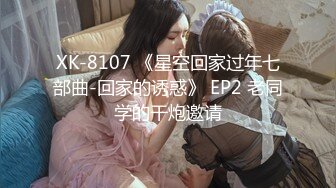 XK-8107 《星空回家过年七部曲-回家的诱惑》 EP2 老同学的干炮邀请