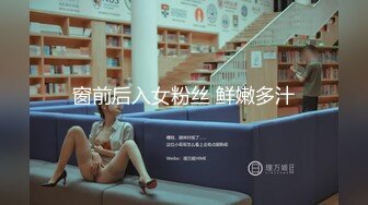 窗前后入女粉丝 鲜嫩多汁