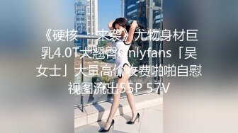 《硬核❤️来袭》尤物身材巨乳4.0T大翘臀Onlyfans「吴女士」大量高价收费啪啪自慰视图流出55P 57V