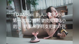 ED Mosaic 新人！美乳小恩第一次跟2男希望我找鸟鸟小的❤️结果来了两支把她吓死