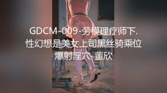 GDCM-009-劳模理疗师下.性幻想是美女上司黑丝骑乘位爆射淫穴-董欣