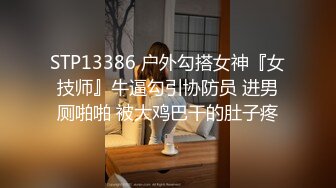 STP13386 户外勾搭女神『女技师』牛逼勾引协防员 进男厕啪啪 被大鸡巴干的肚子疼