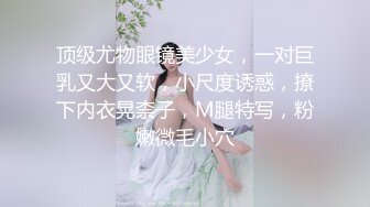 顶级尤物眼镜美少女，一对巨乳又大又软，小尺度诱惑，撩下内衣晃柰子，M腿特写，粉嫩微毛小穴