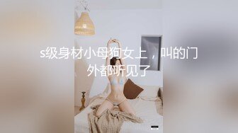 s级身材小母狗女上，叫的门外都听见了