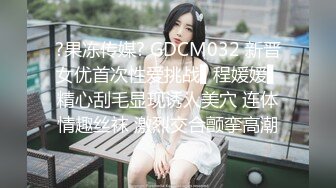 ?果冻传媒? GDCM032 新晋女优首次性爱挑战▌程媛媛▌精心刮毛显现诱人美穴 连体情趣丝袜 激烈交合颤挛高潮