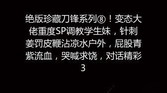 绝版珍藏刀锋系列⑧！变态大佬重度SP调教学生妹，针刺姜罚皮鞭沾凉水户外，屁股青紫流血，哭喊求饶，对话精彩3