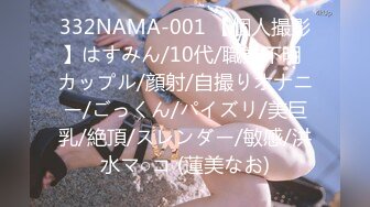 332NAMA-001 【個人撮影】はすみん/10代/職業不明 カップル/顔射/自撮りオナニー/ごっくん/パイズリ/美巨乳/絶頂/スレンダー/敏感/洪水マ○コ (蓮美なお)