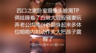 四口之家卧室摄像头被黑TP俩娃睡着了白嫩大屁股骚妻玩弄老公肉棒兴奋翻身起来多体位啪啪内射动作太大把孩子震醒了