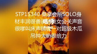 STP15340 桑拿会所SOLO身材丰润很善谈的美女公关声音很嗲叫床声销魂一对超级木瓜吊钟大奶很给力