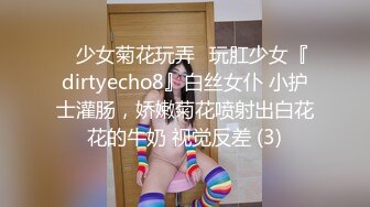 ⚡少女菊花玩弄⚡玩肛少女『dirtyecho8』白丝女仆 小护士灌肠，娇嫩菊花喷射出白花花的牛奶 视觉反差 (3)