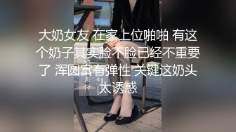 大奶女友 在家上位啪啪 有这个奶子其实脸不脸已经不重要了 浑圆富有弹性 关键这奶头太诱惑