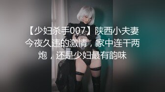 【少妇杀手007】陕西小夫妻今夜久违的激情，家中连干两炮，还是少妇最有韵味