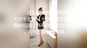 ⚫️⚫️巨乳控必备！推特绝顶大奶牛女神【七夜千寻】最全露脸视图，各种揉奶紫薇诱惑，人间尤物极品炮架