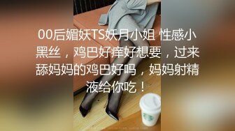 00后媚妖TS妖月小姐 性感小黑丝，鸡巴好痒好想要，过来舔妈妈的鸡巴好吗，妈妈射精液给你吃！