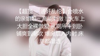 反差性奴母狗小表妹✿随便被内射，三天没有被操就会找人操她！老师同学眼中的乖乖女私下超级反差，越抽打，越亢奋